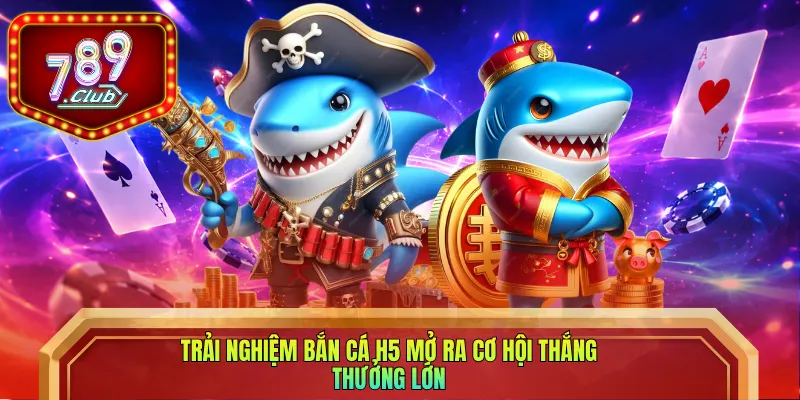 Trải nghiệm bắn cá H5 mở ra cơ hội thắng thưởng lớn